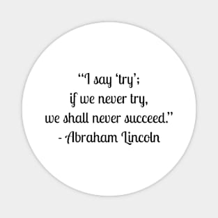 “I say ‘try’; if we never try, we shall never succeed.” - Abraham Lincoln Magnet